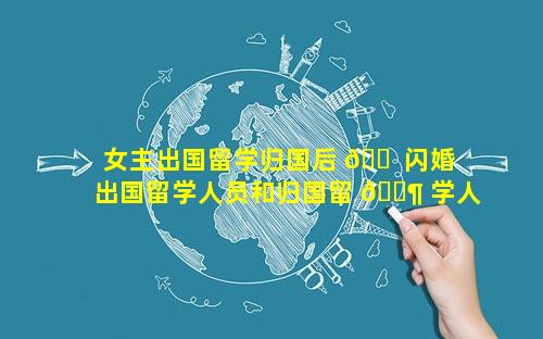 女主出国留学归国后 🐠 闪婚 出国留学人员和归国留 🐶 学人员